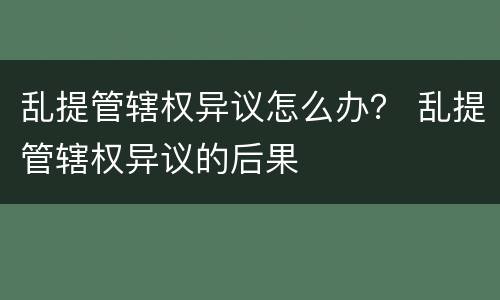 乱提管辖权异议怎么办？ 乱提管辖权异议的后果