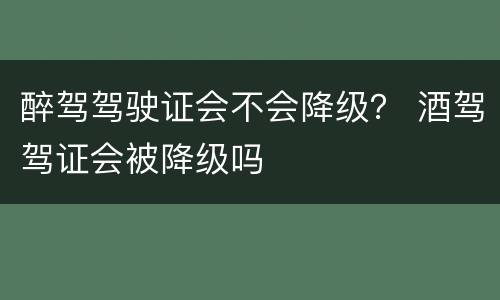 醉驾驾驶证会不会降级？ 酒驾驾证会被降级吗