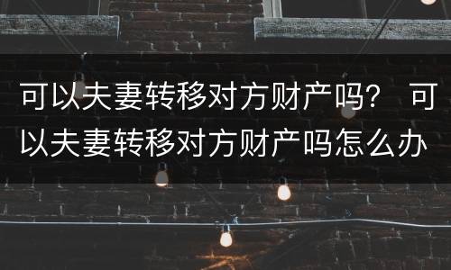 可以夫妻转移对方财产吗？ 可以夫妻转移对方财产吗怎么办