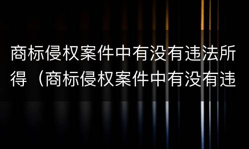 商标侵权案件中有没有违法所得（商标侵权案件中有没有违法所得的规定）