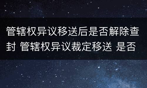 管辖权异议移送后是否解除查封 管辖权异议裁定移送 是否可以上诉