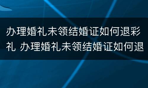 办理婚礼未领结婚证如何退彩礼 办理婚礼未领结婚证如何退彩礼金