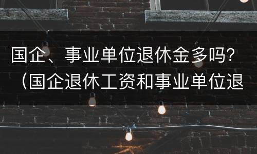 国企、事业单位退休金多吗？（国企退休工资和事业单位退休工资哪个高）