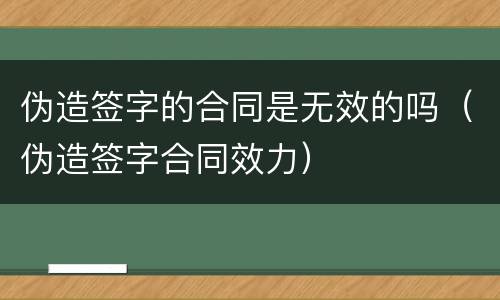 伪造签字的合同是无效的吗（伪造签字合同效力）