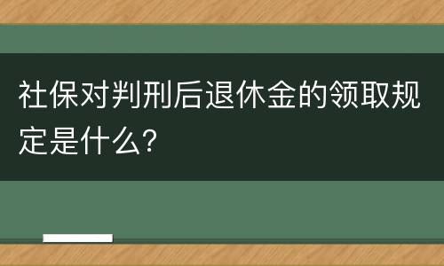 社保对判刑后退休金的领取规定是什么？