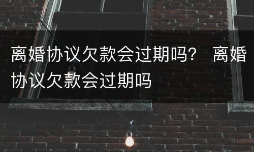 离婚协议欠款会过期吗？ 离婚协议欠款会过期吗