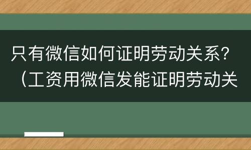 只有微信如何证明劳动关系？（工资用微信发能证明劳动关系）