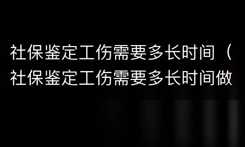 社保鉴定工伤需要多长时间（社保鉴定工伤需要多长时间做完）