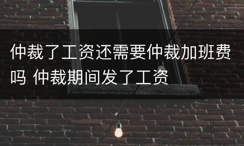 仲裁了工资还需要仲裁加班费吗 仲裁期间发了工资