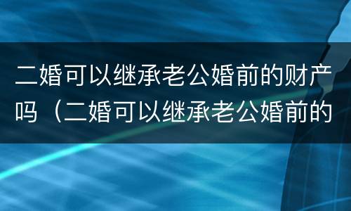 二婚可以继承老公婚前的财产吗（二婚可以继承老公婚前的财产吗知乎）