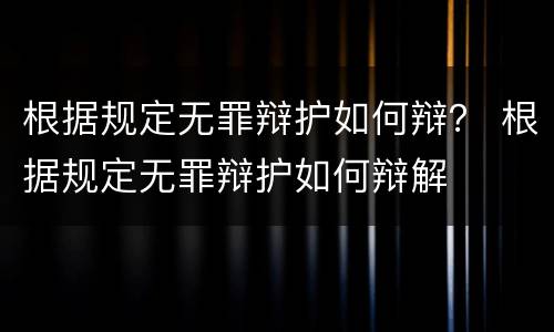 根据规定无罪辩护如何辩？ 根据规定无罪辩护如何辩解