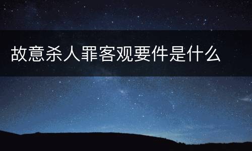 故意杀人罪客观要件是什么