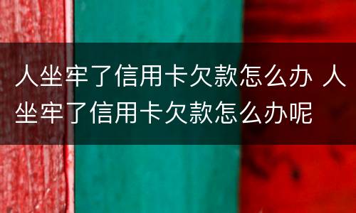 人坐牢了信用卡欠款怎么办 人坐牢了信用卡欠款怎么办呢