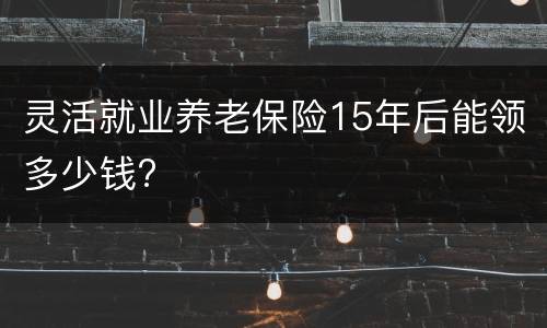 灵活就业养老保险15年后能领多少钱?