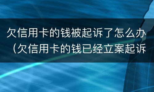 欠信用卡的钱被起诉了怎么办（欠信用卡的钱已经立案起诉了怎么办）