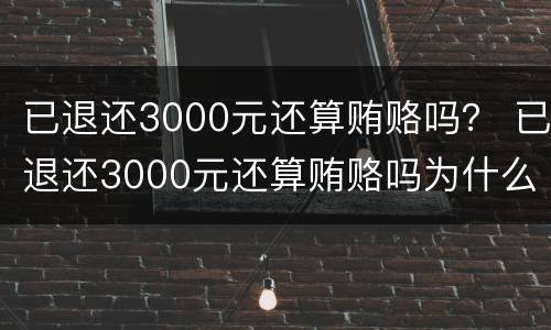 已退还3000元还算贿赂吗？ 已退还3000元还算贿赂吗为什么