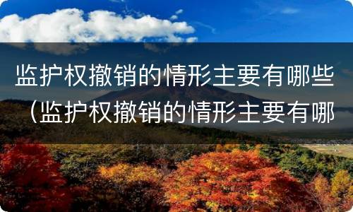 监护权撤销的情形主要有哪些（监护权撤销的情形主要有哪些种类）