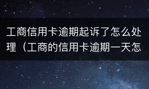 工商信用卡逾期起诉了怎么处理（工商的信用卡逾期一天怎么办）