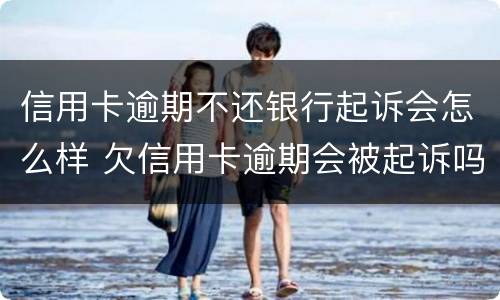 信用卡逾期不还银行起诉会怎么样 欠信用卡逾期会被起诉吗