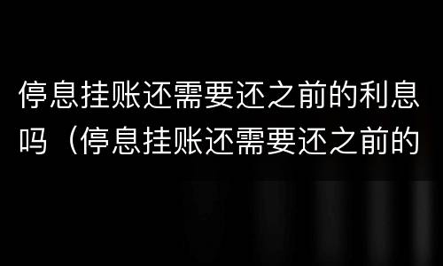 停息挂账还需要还之前的利息吗（停息挂账还需要还之前的利息吗）