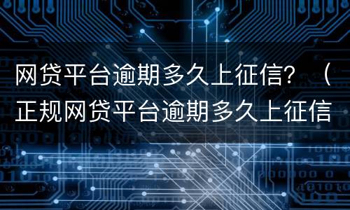 网贷平台逾期多久上征信？（正规网贷平台逾期多久上征信）