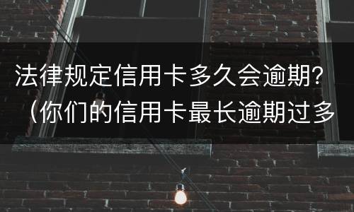法律规定信用卡多久会逾期？（你们的信用卡最长逾期过多久）