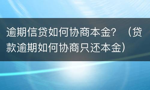 逾期信贷如何协商本金？（贷款逾期如何协商只还本金）