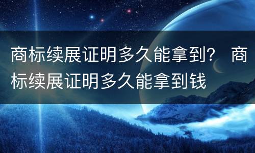 商标续展证明多久能拿到？ 商标续展证明多久能拿到钱