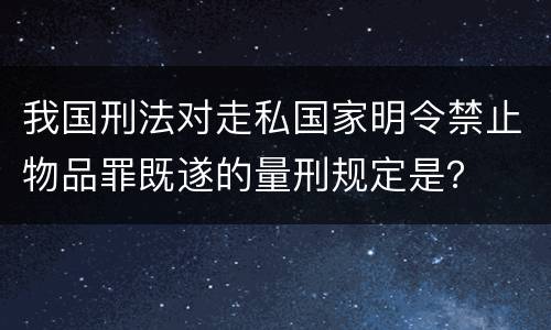 我国刑法对走私国家明令禁止物品罪既遂的量刑规定是？