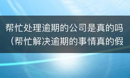 帮忙处理逾期的公司是真的吗（帮忙解决逾期的事情真的假的）