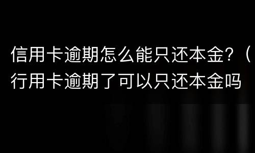 信用卡逾期怎么能只还本金?（行用卡逾期了可以只还本金吗）