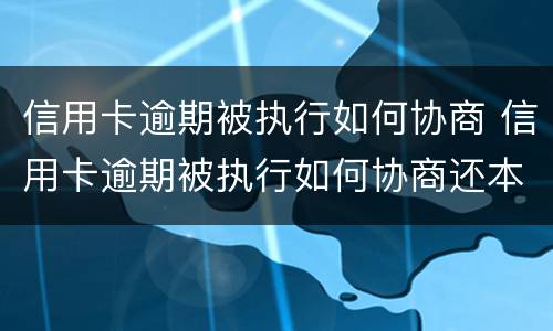信用卡逾期被执行如何协商 信用卡逾期被执行如何协商还本金