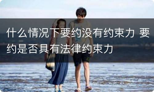 什么情况下要约没有约束力 要约是否具有法律约束力