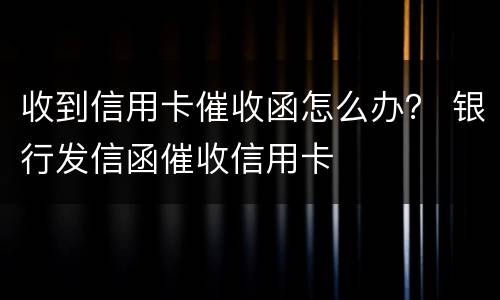 收到信用卡催收函怎么办？ 银行发信函催收信用卡