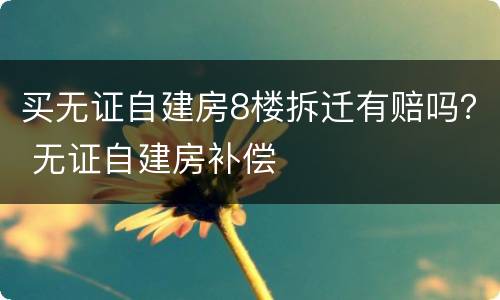 买无证自建房8楼拆迁有赔吗？ 无证自建房补偿
