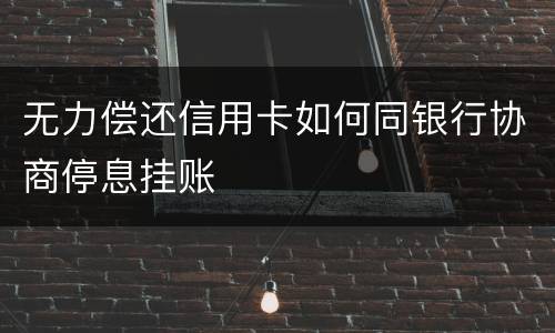 无力偿还信用卡如何同银行协商停息挂账