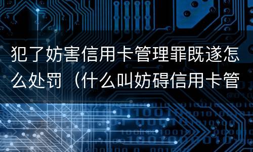 犯了妨害信用卡管理罪既遂怎么处罚（什么叫妨碍信用卡管理罪）