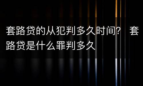 套路贷的从犯判多久时间？ 套路贷是什么罪判多久