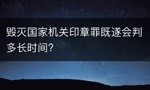 毁灭国家机关印章罪既遂会判多长时间?
