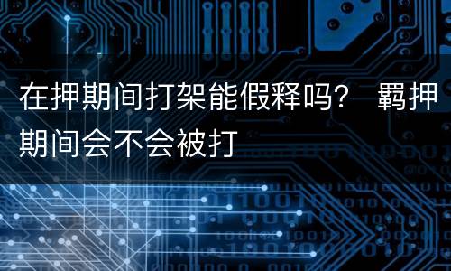 在押期间打架能假释吗？ 羁押期间会不会被打