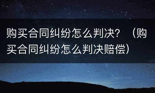 购买合同纠纷怎么判决？（购买合同纠纷怎么判决赔偿）
