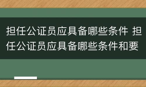 担任公证员应具备哪些条件 担任公证员应具备哪些条件和要求