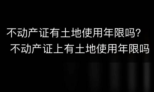 不动产证有土地使用年限吗？ 不动产证上有土地使用年限吗