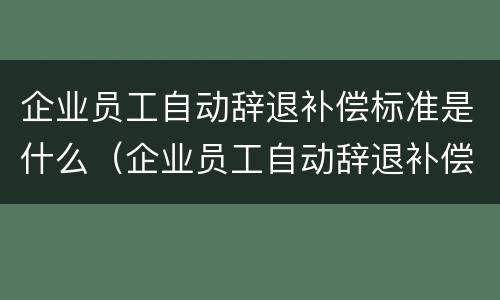 企业员工自动辞退补偿标准是什么（企业员工自动辞退补偿标准是什么意思）