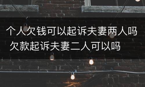 个人欠钱可以起诉夫妻两人吗 欠款起诉夫妻二人可以吗