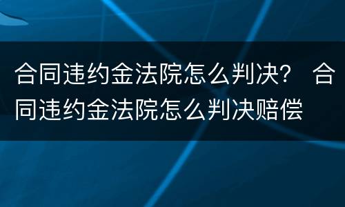 合同违约金法院怎么判决？ 合同违约金法院怎么判决赔偿