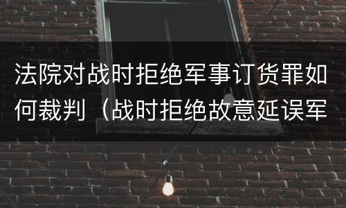 法院对战时拒绝军事订货罪如何裁判（战时拒绝故意延误军事订货罪）