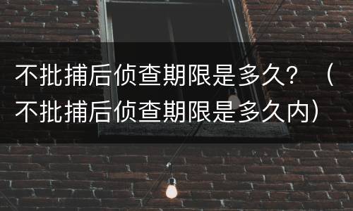 不批捕后侦查期限是多久？（不批捕后侦查期限是多久内）