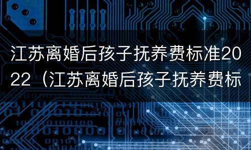 江苏离婚后孩子抚养费标准2022（江苏离婚后孩子抚养费标准2021年）
