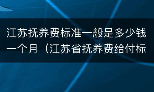 江苏抚养费标准一般是多少钱一个月（江苏省抚养费给付标准）